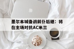 开云体育登录-墨尔本城备战前仆后继：将在主场对抗AC米兰()