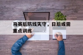 开云官方在线-马赛后防线失守，日后或需重点训练()
