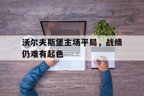 kaiyun app-沃尔夫斯堡主场平局，战绩仍难有起色()
