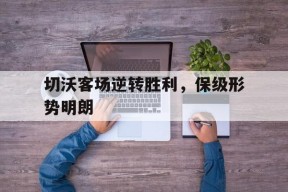 开云体育娱乐app-切沃客场逆转胜利，保级形势明朗()