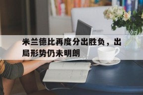 kaiyun app-米兰德比再度分出胜负，出局形势仍未明朗()