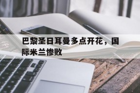 开云在线登录官网-巴黎圣日耳曼多点开花，国际米兰惨败()