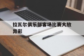 开云app-拉瓦尔俱乐部客场比赛大放异彩()