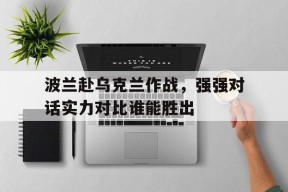 kaiyun-波兰赴乌克兰作战，强强对话实力对比谁能胜出()