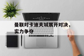 开云中国-曼联对卡迪夫城展开对决，实力争夺()