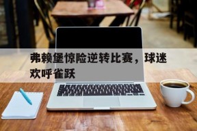 开云体育app-弗赖堡惊险逆转比赛，球迷欢呼雀跃()