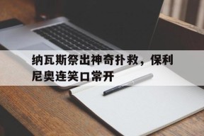 开云app-纳瓦斯祭出神奇扑救，保利尼奥连笑口常开(日本评价保利尼奥超远任意球)