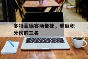 开云体育app-多特蒙德客场告捷，重返积分榜前三名()