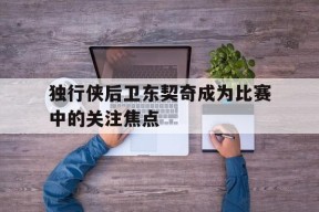 开云体育app-独行侠后卫东契奇成为比赛中的关注焦点()
