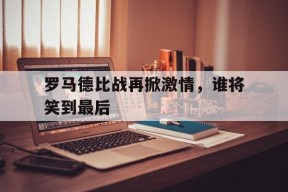 开云体育下载-罗马德比战再掀激情，谁将笑到最后()