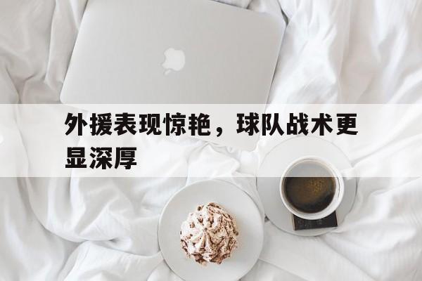 开云体育-外援表现惊艳，球队战术更显深厚的简单介绍  第1张