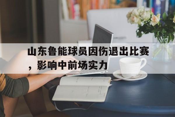 开云app-山东鲁能球员因伤退出比赛，影响中前场实力()  第1张