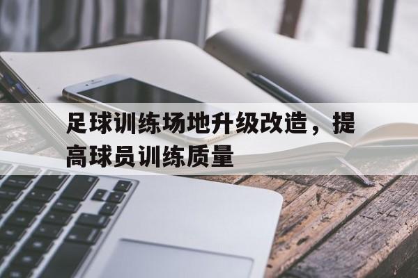 开云体育sports-足球训练场地升级改造，提高球员训练质量()  第1张