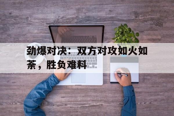开云sports-劲爆对决：双方对攻如火如荼，胜负难料()  第1张