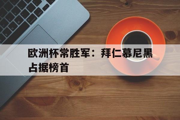 开云app-欧洲杯常胜军:拜仁慕尼黑占据榜首(冠军欧洲慕尼黑城记) 第1张 开云app-欧洲杯常胜军:拜仁慕尼黑占据榜首(冠军欧洲慕尼黑城记) 第1张