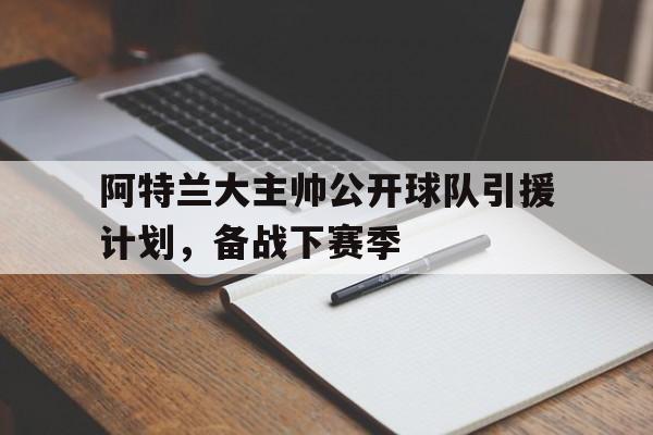 kaiyun app-阿特兰大主帅公开球队引援计划，备战下赛季()  第1张