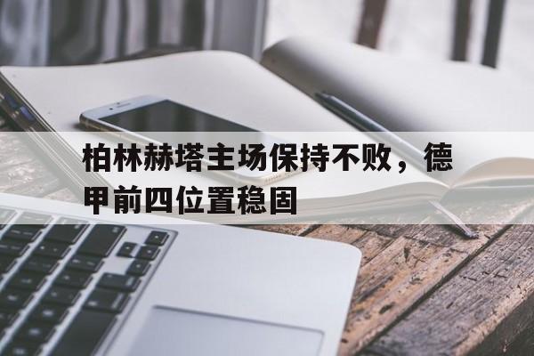 开云体育官网-柏林赫塔主场保持不败，德甲前四位置稳固()  第1张
