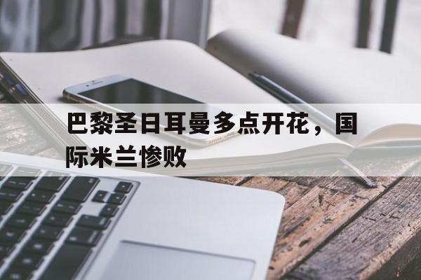 开云在线登录官网-巴黎圣日耳曼多点开花，国际米兰惨败()  第1张