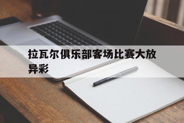 开云app-拉瓦尔俱乐部客场比赛大放异彩()  第1张