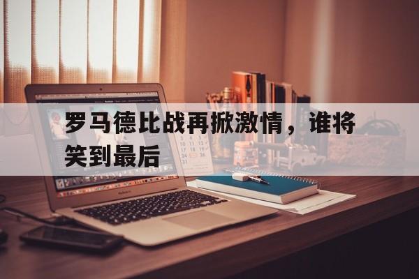 开云体育下载-罗马德比战再掀激情，谁将笑到最后()  第1张